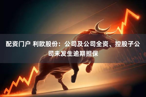 配资门户 利欧股份：公司及公司全资、控股子公司未发生逾期担保