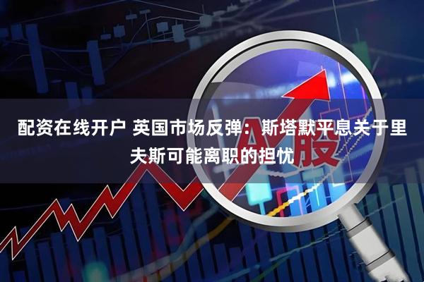 配资在线开户 英国市场反弹：斯塔默平息关于里夫斯可能离职的担忧