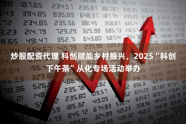 炒股配资代理 科创赋能乡村振兴，2025“科创下午茶”从化专场活动举办