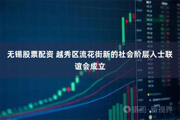 无锡股票配资 越秀区流花街新的社会阶层人士联谊会成立