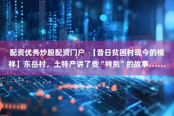 配资优秀炒股配资门户  【昔日贫困村现今的模样】东岳村，土特产讲了些“特别”的故事……