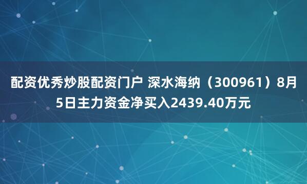 配资优秀炒股配资门户 深水海纳（300961）8月5日主力资金净买入2439.40万元