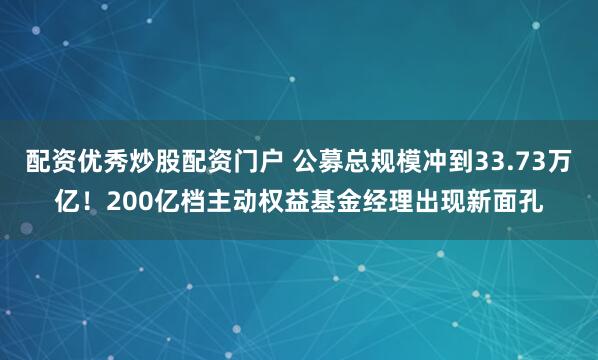 配资优秀炒股配资门户 公募总规模冲到33.73万亿！200亿档主动权益基金经理出现新面孔