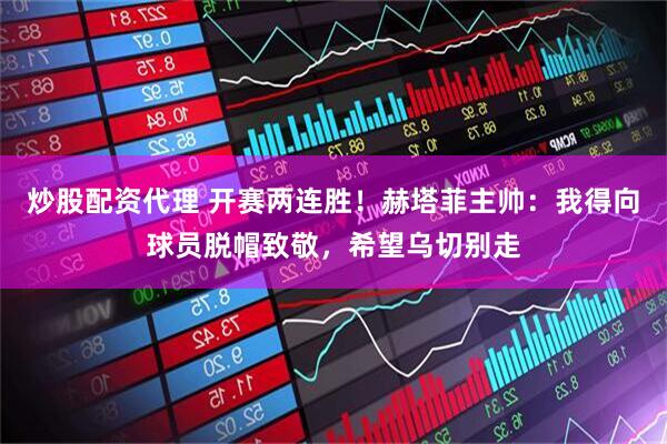 炒股配资代理 开赛两连胜！赫塔菲主帅：我得向球员脱帽致敬，希望乌切别走
