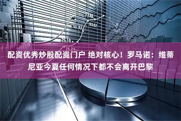 配资优秀炒股配资门户 绝对核心！罗马诺：维蒂尼亚今夏任何情况下都不会离开巴黎