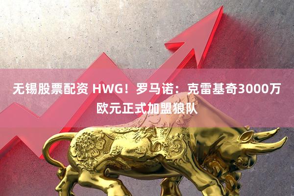 无锡股票配资 HWG！罗马诺：克雷基奇3000万欧元正式加盟狼队