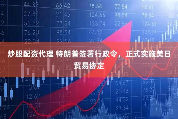 炒股配资代理 特朗普签署行政令，正式实施美日贸易协定