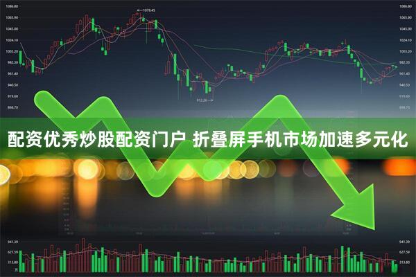 配资优秀炒股配资门户 折叠屏手机市场加速多元化