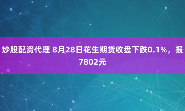炒股配资代理 8月28日花生期货收盘下跌0.1%，报7802元