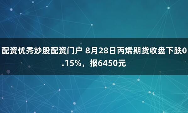 配资优秀炒股配资门户 8月28日丙烯期货收盘下跌0.15%，报6450元