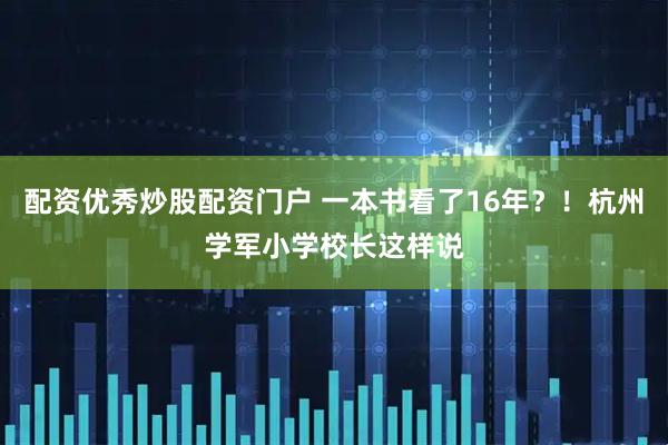 配资优秀炒股配资门户 一本书看了16年？！杭州学军小学校长这样说