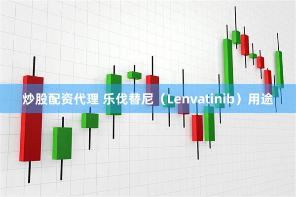 炒股配资代理 乐伐替尼（Lenvatinib）用途
