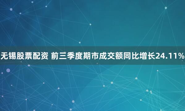 无锡股票配资 前三季度期市成交额同比增长24.11%