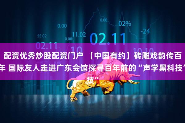 配资优秀炒股配资门户 【中国有约】砖雕戏韵传百年 国际友人走进广东会馆探寻百年前的“声学黑科技”