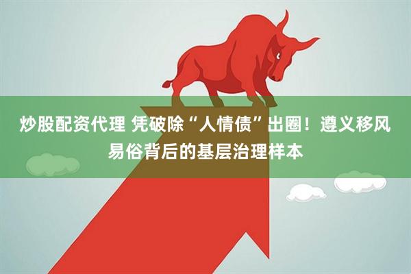 炒股配资代理 凭破除“人情债”出圈！遵义移风易俗背后的基层治理样本