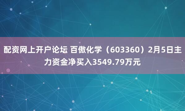 配资网上开户论坛 百傲化学（603360）2月5日主力资金净买入3549.79万元