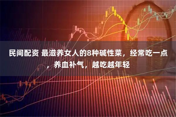 民间配资 最滋养女人的8种碱性菜，经常吃一点，养血补气，越吃越年轻
