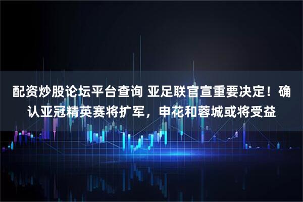 配资炒股论坛平台查询 亚足联官宣重要决定！确认亚冠精英赛将扩军，申花和蓉城或将受益